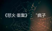 《怒火·重案》：“瘋子美人”帥炸登場，新港片的一次全情釋放！