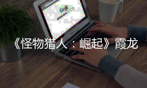 《怪物獵人：崛起》霞龍的剛角怎么獲得