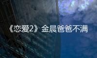 《戀愛2》金晨爸爸不滿卡斯柏？金莎盛況甜掉渣，張豆豆陷入兩難