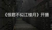 《恨君不似江樓月》開播 茅子俊傾情上演民國傳奇