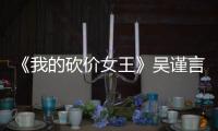 《我的砍價女王》吳謹言：欣賞演過的職場女性