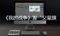 《我的戰爭》發“父輩旗幟”特輯 劉燁致敬英雄