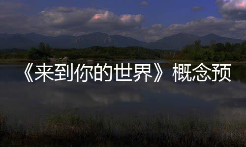 《來到你的世界》概念預告片“反套路”發布 全新“腦梗劇”就玩不一樣