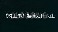 《枕上書》姬蘅為什么讓原著粉那么不待見？到底做錯了什么？