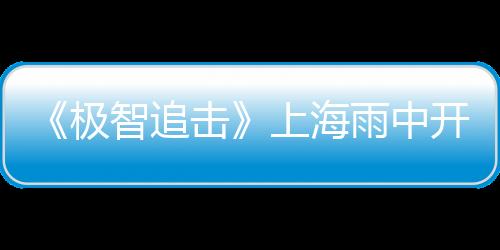 《極智追擊》上海雨中開機 昆凌梁靜確認加盟