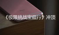 《極限挑戰寶藏行》沖頂珠峰大本營