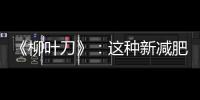 《柳葉刀》：這種新減肥藥可使體重減輕10%，肥胖者的福音來了？