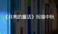 《月亮的童話》祝福中秋 慶團圓