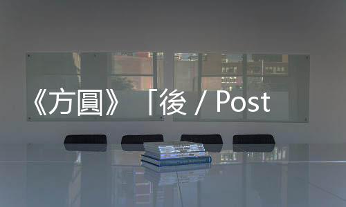 《方圓》「後／Post」對談二：未曾離開過的「後現代」幽靈