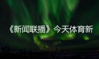 《新聞聯播》今天體育新聞最新消息，央視體育直播