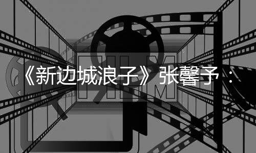 《新邊城浪子》張馨予：只怪我是白羊座【娛樂新聞】風尚中國網(wǎng)