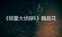 《明星大偵探6》魏晨花式解讀張雨劍 王鷗自作多情表錯白