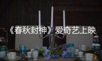 《春秋封神》愛奇藝上映 頂級“漫改IP”強勢來襲