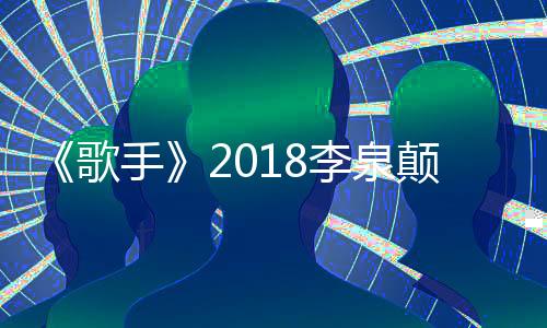 《歌手》2018李泉顛覆式突圍大招不斷