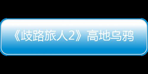 《歧路旅人2》高地烏鴉在哪抓