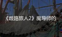 《歧路旅人2》魔導師的被動技能是什么