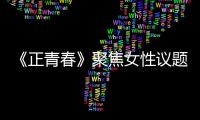 《正青春》聚焦女性議題 吳謹言殷桃再臨情感考驗