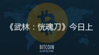 《武林：恍魂刀》今日上線，溫兆倫于青斌熱血兄弟情