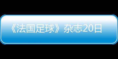 《法國足球》雜志20日晚發布公告宣布取消2020年金球獎評選