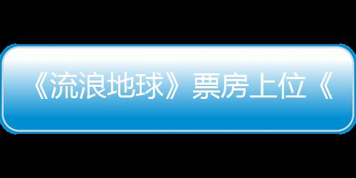 《流浪地球》票房上位《西虹市首富》排位下跌科幻取代喜劇？