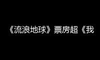 《流浪地球》票房超《我不是藥神》 31.6億暫列國內第五