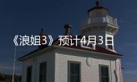 《浪姐3》預(yù)計(jì)4月3日與觀眾見面 李冰冰或劉亦菲有望參演