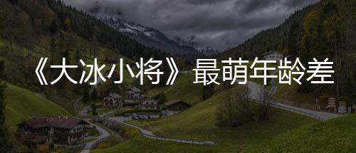 《大冰小將》最萌年齡差比賽上演 易烊千璽雷佳音為小將穿鞋反差巨大