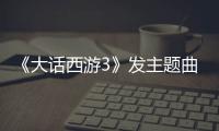 《大話西游3》發(fā)主題曲MV 吉克雋逸濃情獻唱