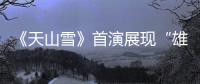 《天山雪》首演展現“雄鷹精神”