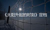 《太陽升起的時刻》定檔10月25日，路晨首次挑戰戰爭題材電影