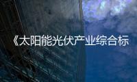 《太陽能光伏產業綜合標準化技術體系(2023版)》征求意見