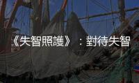 《失智照護》：對待失智者，照顧者要放下「講道理」的執念