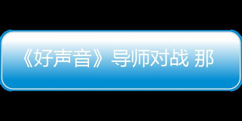 《好聲音》導師對戰 那英唱RAP挑戰周杰倫【娛樂新聞】風尚中國網