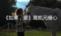 《如果，愛》高凱元暖心守護 化身忠犬系男友勇敢追愛