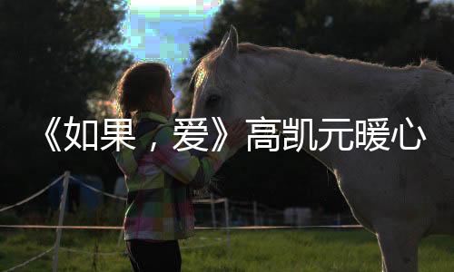 《如果，愛》高凱元暖心守護 化身忠犬系男友勇敢追愛