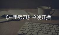 《左手劈刀》今晚開播 白海濤連奕名飆演技【娛樂新聞】風尚中國網