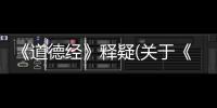 《道德經》釋疑(關于《道德經》釋疑簡述)