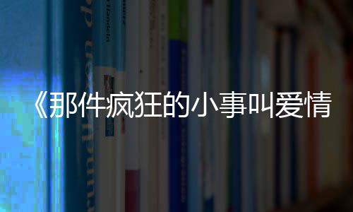 《那件瘋狂的小事叫愛情》陳偉霆：現(xiàn)實(shí)中不會給情敵生路