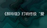 《醉玲瓏》打響終極“愛之戰” 結局難料網友期盼大團圓