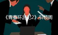 《青春環游記2》引領周六檔綜藝TOP1 雙網奪冠TOP1