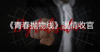 《青春拋物線》溫情收官  陳欣予夢想終成真一路前行