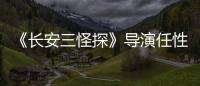 《長安三怪探》導(dǎo)演任性人設(shè)反瑪麗蘇【娛樂新聞】風(fēng)尚中國網(wǎng)