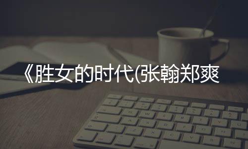 《勝女的時代(張翰鄭爽)》全集在線觀看