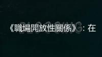 《職場開放性關係》：在職場，「年齡」是一道大家心知肚明但不說破的坎