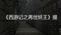 《西游記之再世妖王》提檔清明節 大圣歸來“毒打”萬妖