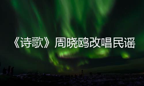 《詩歌》周曉鷗改唱民謠 羅中旭首談初戀【娛樂新聞】風尚中國網