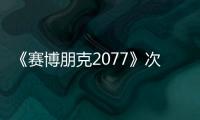 《賽博朋克2077》次世代版預告 1.5版現已上線