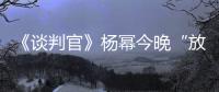 《談判官》楊冪今晚“放大招” 黃子韜曝絕配金句