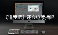 《追我吧》還會繼續播嗎？浙江衛視《追我吧》播出了幾期？