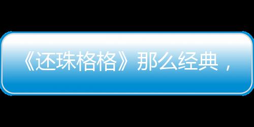 《還珠格格》那么經典，戴春榮老師為什么不讓自己孫子看？